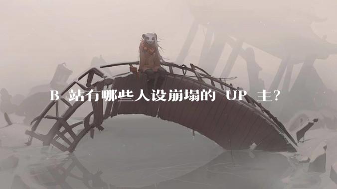 B 站有哪些人设崩塌的 UP 主？