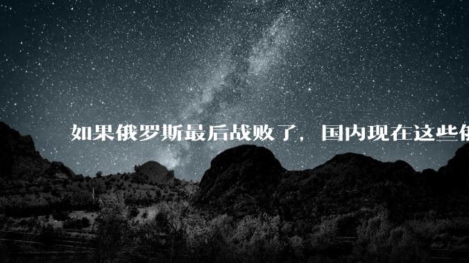 如果俄罗斯最后战败了，国内现在这些俄友，会怎样？