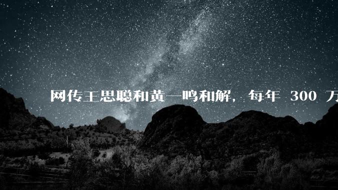 网传王思聪和黄一鸣和解，每年 300 万抚养费和一套房，真实情况如何？孩子以后能继承他的财产吗？