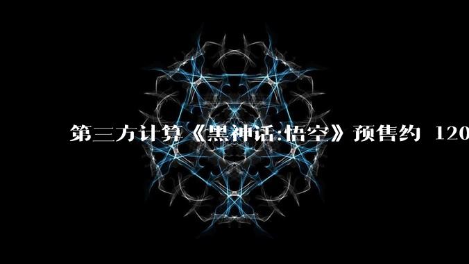 第三方计算《黑神话:悟空》预售约 120 万份，超 3.9 亿销售额，数据可靠吗？最终销量能有多少？