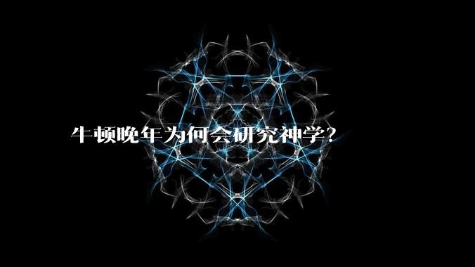 牛顿晚年为何会研究神学？