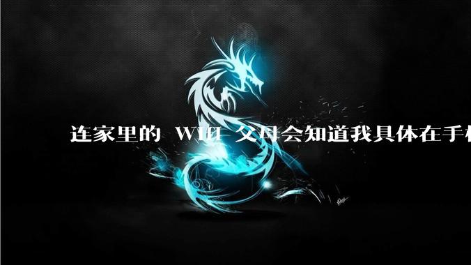 连家里的 Wifi 父母会知道我具体在手机上看了什么内容吗?