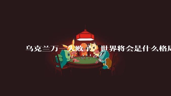 乌克兰万一失败了，世界将会是什么格局？