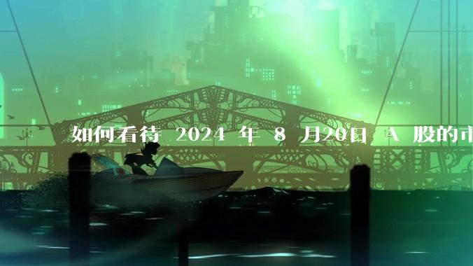 如何看待 2024 年 8 月20日 A 股的市场行情？