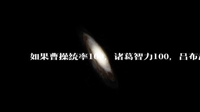 如果曹操统率100，诸葛智力100，吕布武力100，那日本战国名将大概什么水平？