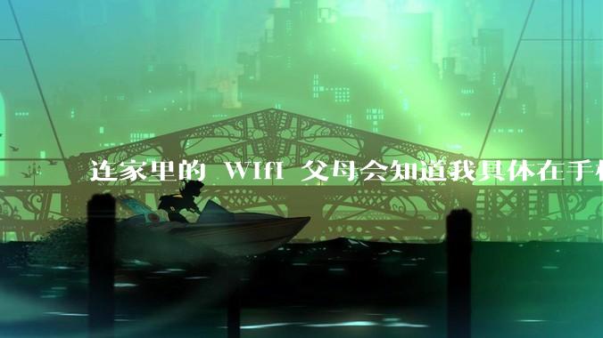 连家里的 Wifi 父母会知道我具体在手机上看了什么内容吗?