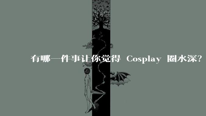 有哪一件事让你觉得 Cosplay 圈水深？