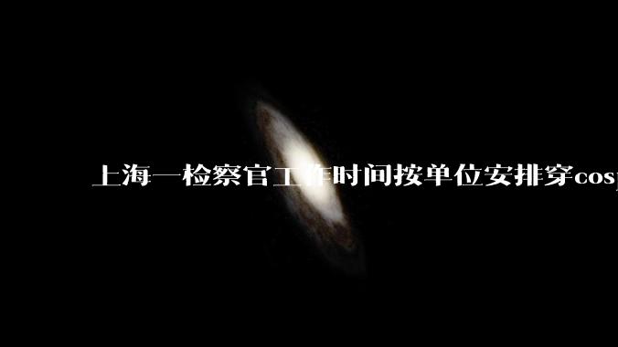 上海一检察官工作时间按单位安排穿cosplay衣服与其他检察官进行现场普法，从法律角度如何分析此事？