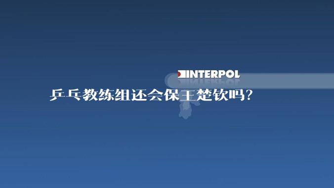 乒乓教练组还会保王楚钦吗？