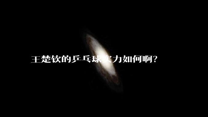 王楚钦的乒乓球实力如何。