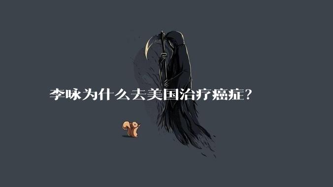 李咏为什么去美国治疗癌症？