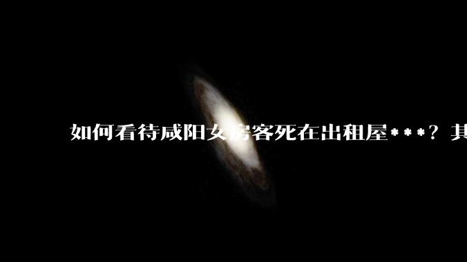 如何看待咸阳女房客死在出租屋***？其背后隐藏着哪些不为人知的事实？该***会引发哪些人生思考？