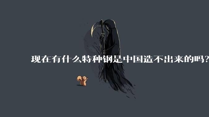 现在有什么特种钢是中国造不出来的吗？