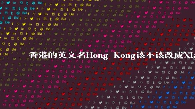 香港的英文名Hong Kong该不该改成Xianggang?