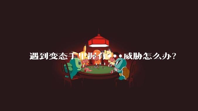 遇到变态手里握有***威胁怎么办？