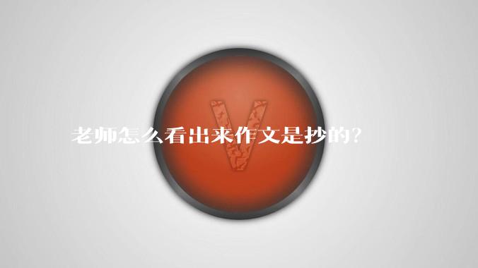 老师怎么看出来作文是抄的？