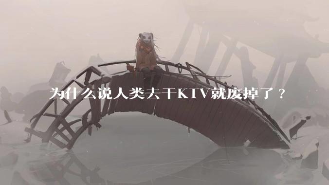 为什么说人类去干KTV就废掉了?