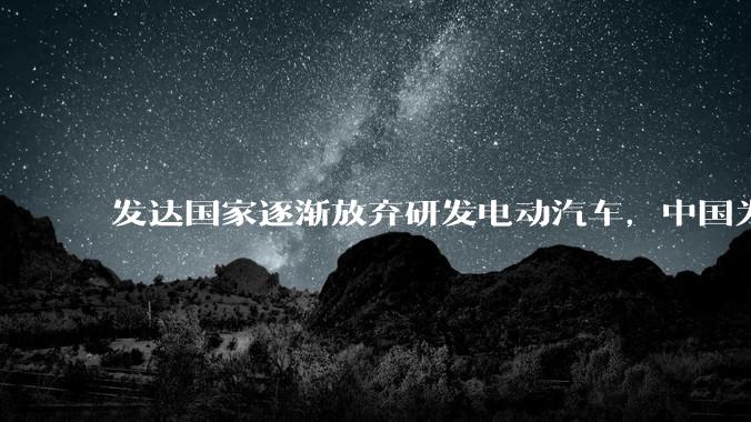 发达国家逐渐放弃研发电动汽车，中国为何大力扶持？