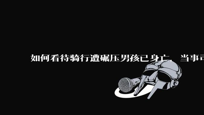 如何看待骑行遭碾压男孩已身亡，当事司机亲友发声「根本来不及闪躲」？事故双方责任该如何界定？