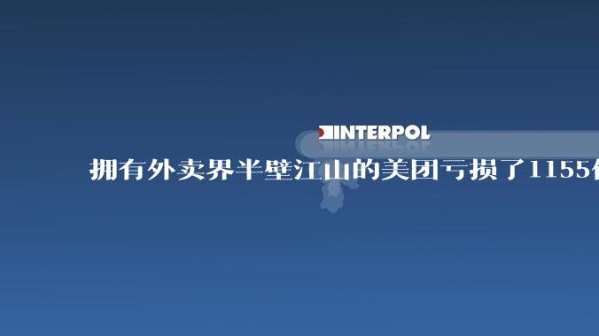 拥有外卖界半壁江山的美团亏损了1155亿？ 到底在愚弄谁?