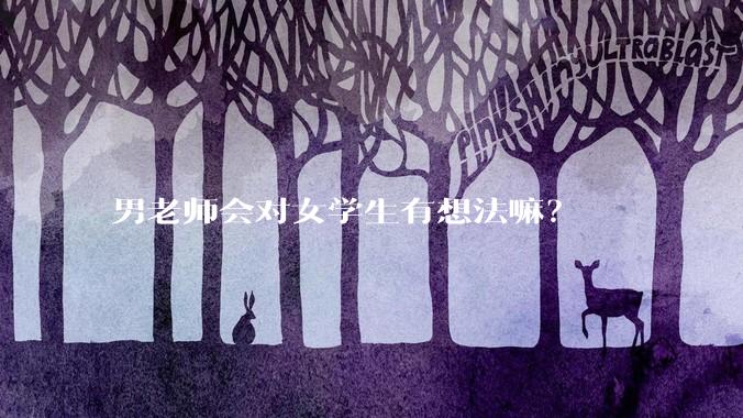 男老师会对女学生有想法嘛？