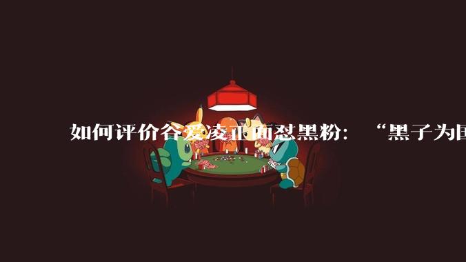 如何评价谷爱凌正面怼黑粉：“黑子为国家做了什么”？