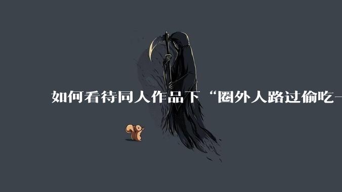 如何看待同人作品下“圈外人路过偷吃一口”的评论?