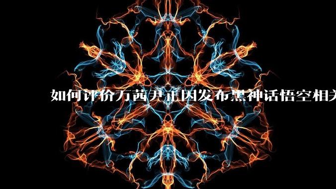 如何评价万茜尹正因发布黑神话悟空相关内容被冲到删博?