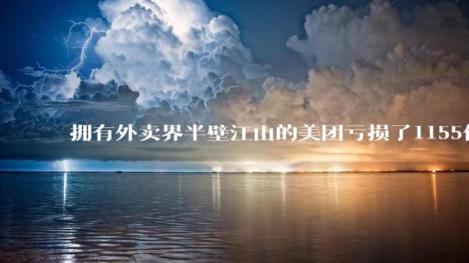 拥有外卖界半壁江山的美团亏损了1155亿？ 到底在愚弄谁?