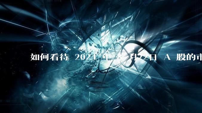 如何看待 2024 年 8 月22日 A 股的市场行情？