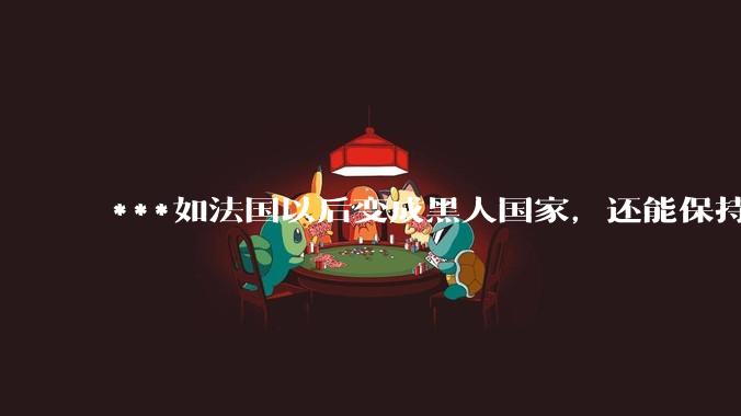 ***如法国以后变成黑人国家，还能保持那么发达吗？