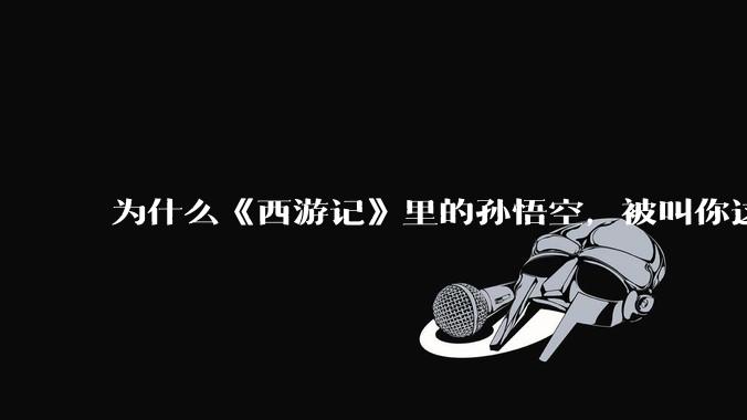 为什么《西游记》里的孙悟空，被叫你这泼猴都不生气，偏偏被叫弼马温生气？