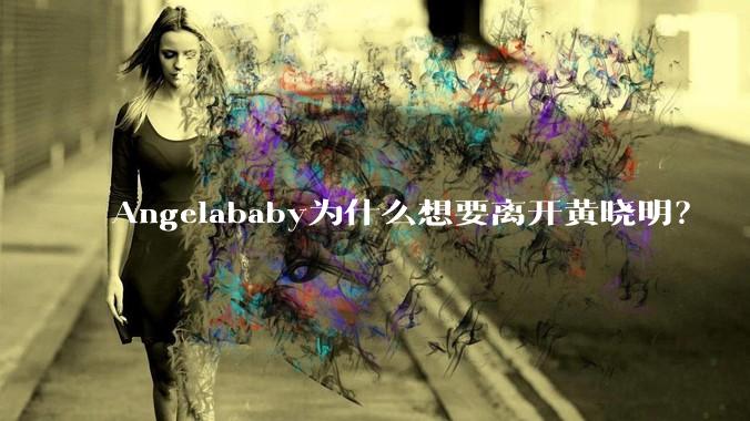 Angelababy为什么想要离开黄晓明？