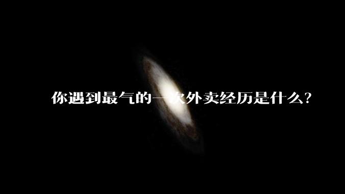 你遇到最气的一次外卖经历是什么？