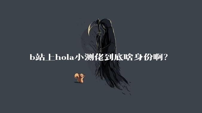 b站上hola小测佬到底啥身份。