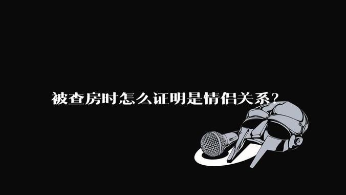 被查房时怎么证明是情侣关系？