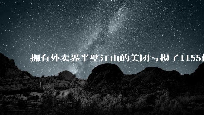 拥有外卖界半壁江山的美团亏损了1155亿？ 到底在愚弄谁?