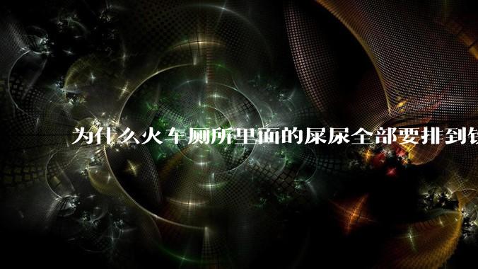 为什么火车厕所里面的屎尿全部要排到铁轨上，日积月累这样不会很脏吗？