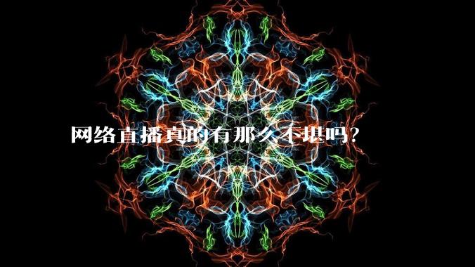 网络直播真的有那么不堪吗？