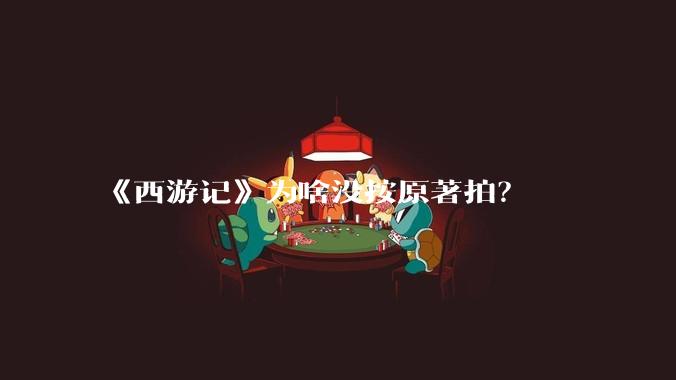 《西游记》为啥没按原著拍？