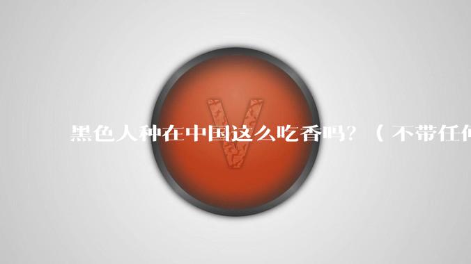 黑色人种在中国这么吃香吗？（不带任何歧视）？