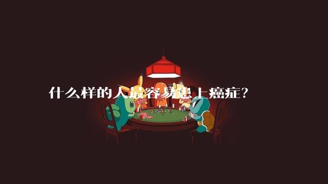 什么样的人最容易患上癌症？