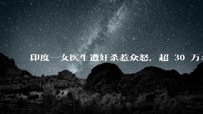 印度一女医生遭奸杀惹众怒，超 30 万名医护人员走上街头抗议，哪些信息值得关注？