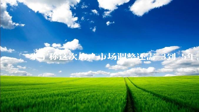 朱宁称这次房产市场调整还需 3到 5年，如何解读？从买房必涨到买房即亏，年轻人心态转变反映了哪些问题？