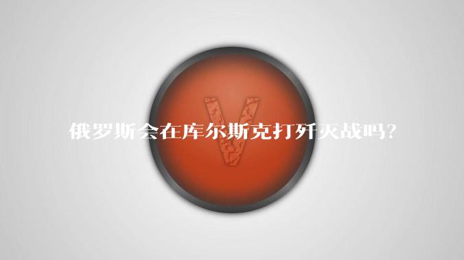 俄罗斯会在库尔斯克打歼灭战吗？