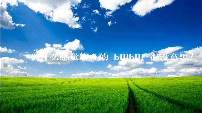 为什么感觉现在的 bilibili 很没意思？