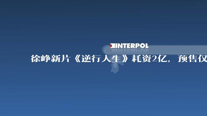 徐峥新片《逆行人生》耗资2亿，预售仅167万，为何号召力和票房集体哑火了？