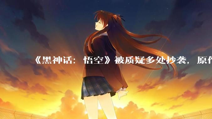 《黑神话：悟空》被质疑多处抄袭，原作者下场开撕「原创有那么难吗？」，如何看待此事？