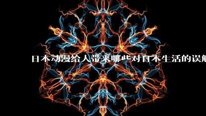 日本动漫给人带来哪些对日本生活的误解和错觉？