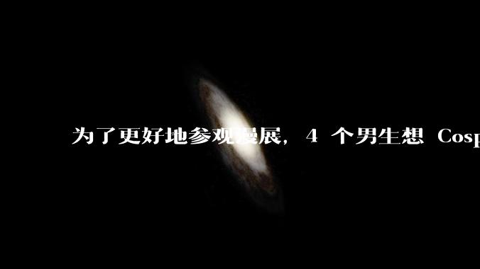 为了更好地参观漫展，4 个男生想 Cosplay，有什么好推荐？